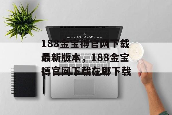 188金宝搏官网下载最新版本，188金宝搏官网下载在哪下载